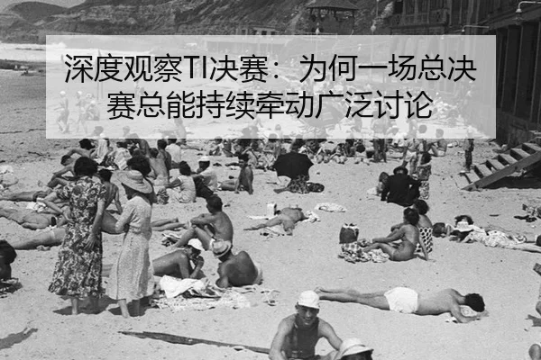 深度观察TI决赛：为何一场总决赛总能持续牵动广泛讨论